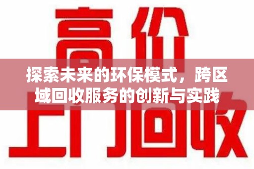 九江探索未来的环保模式，跨区域回收服务的创新与实践