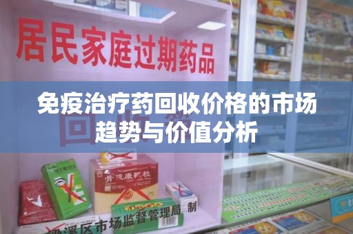 九江免疫治疗药回收价格的市场趋势与价值分析