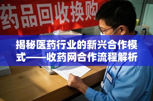 九江揭秘医药行业的新兴合作模式——收药网合作流程解析