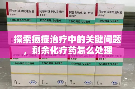 九江探索癌症治疗中的关键问题，剩余化疗药怎么处理