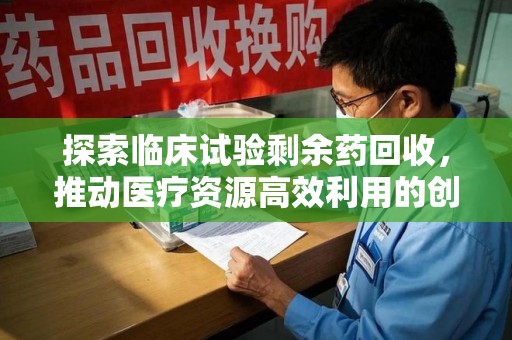 九江探索临床试验剩余药回收，推动医疗资源高效利用的创新路径