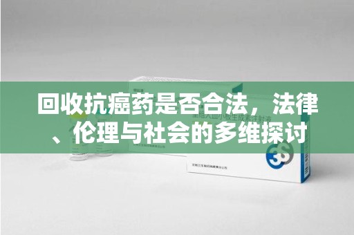 九江回收抗癌药是否合法，法律、伦理与社会的多维探讨