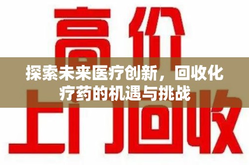 九江探索未来医疗创新，回收化疗药的机遇与挑战