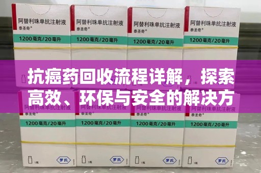 九江抗癌药回收流程详解，探索高效、环保与安全的解决方案