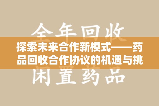 九江探索未来合作新模式——药品回收合作协议的机遇与挑战