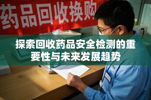 九江探索回收药品安全检测的重要性与未来发展趋势