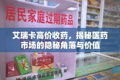 九江艾瑞卡高价收药，揭秘医药市场的隐秘角落与价值