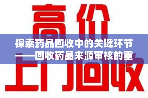 九江探索药品回收中的关键环节——回收药品来源审核的重要性与实践