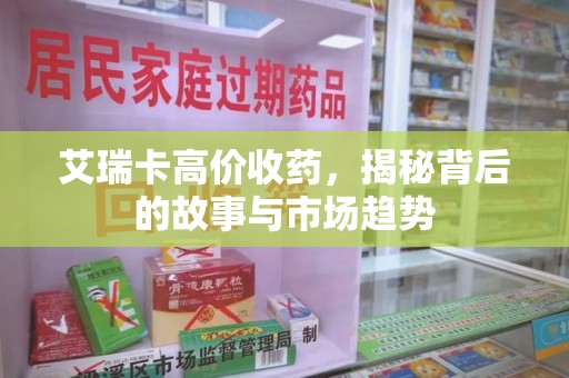 九江艾瑞卡高价收药，揭秘背后的故事与市场趋势