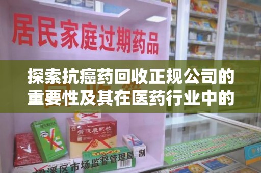 九江探索抗癌药回收正规公司的重要性及其在医药行业中的角色