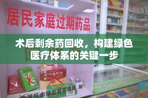 九江术后剩余药回收，构建绿色医疗体系的关键一步