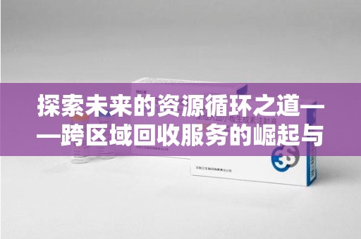 九江探索未来的资源循环之道——跨区域回收服务的崛起与变革