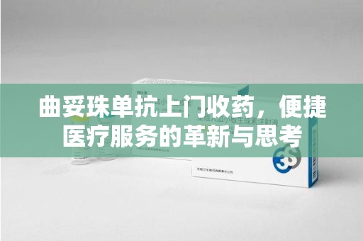 九江曲妥珠单抗上门收药，便捷医疗服务的革新与思考