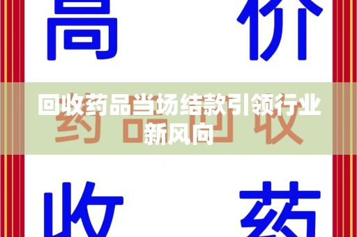 九江回收药品当场结款引领行业新风向
