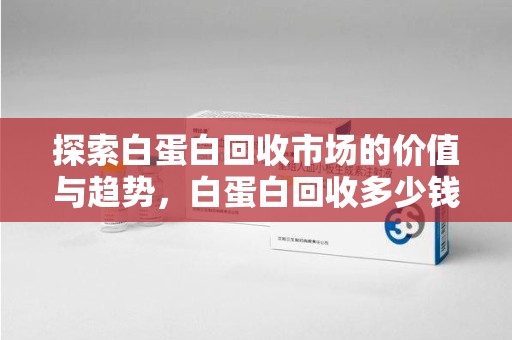 九江探索白蛋白回收市场的价值与趋势，白蛋白回收多少钱不再是个谜