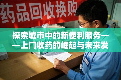 九江探索城市中的新便利服务——上门收药的崛起与未来发展