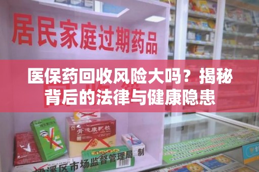 九江医保药回收风险大吗？揭秘背后的法律与健康隐患