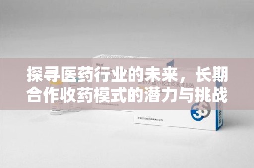 九江探寻医药行业的未来，长期合作收药模式的潜力与挑战
