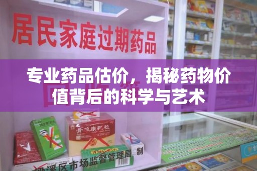 九江专业药品估价，揭秘药物价值背后的科学与艺术
