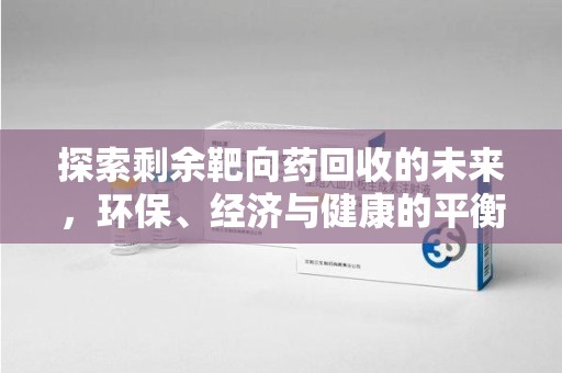九江探索剩余靶向药回收的未来，环保、经济与健康的平衡之道