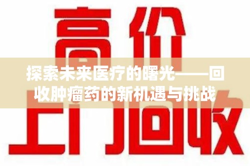 九江探索未来医疗的曙光——回收肿瘤药的新机遇与挑战