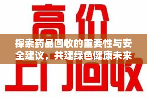 九江探索药品回收的重要性与安全建议，共建绿色健康未来