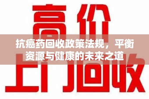 九江抗癌药回收政策法规，平衡资源与健康的未来之道