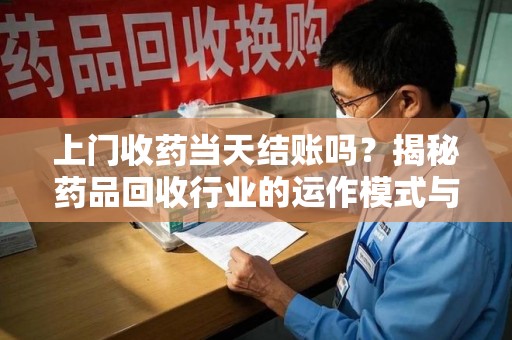 九江上门收药当天结账吗？揭秘药品回收行业的运作模式与用户权益保障