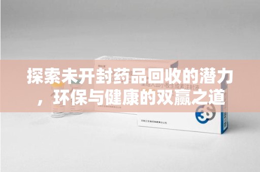 九江探索未开封药品回收的潜力，环保与健康的双赢之道