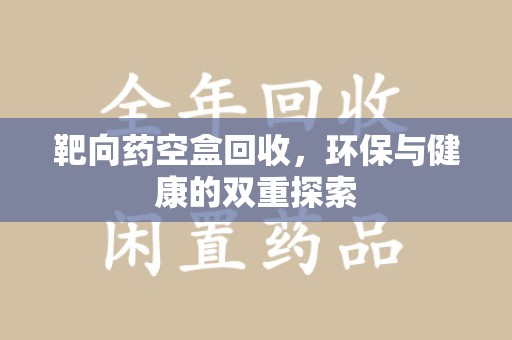 九江靶向药空盒回收，环保与健康的双重探索