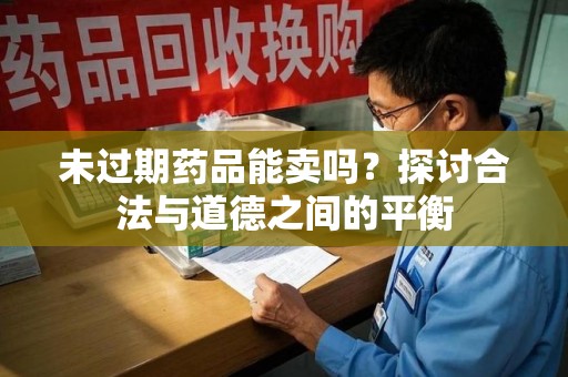 九江未过期药品能卖吗？探讨合法与道德之间的平衡
