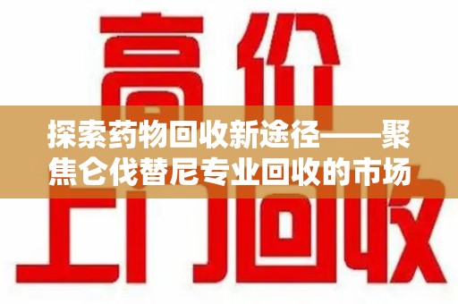 九江探索药物回收新途径——聚焦仑伐替尼专业回收的市场与意义