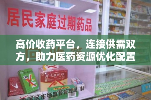 九江高价收药平台，连接供需双方，助力医药资源优化配置