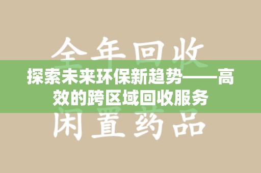 九江探索未来环保新趋势——高效的跨区域回收服务