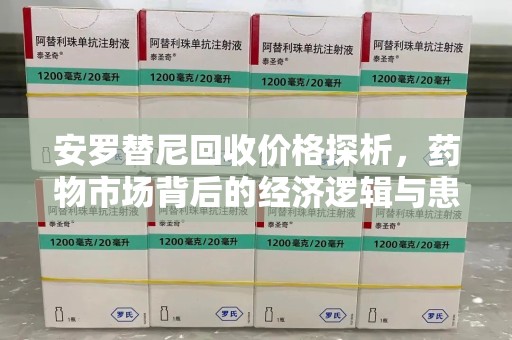 九江安罗替尼回收价格探析，药物市场背后的经济逻辑与患者选择