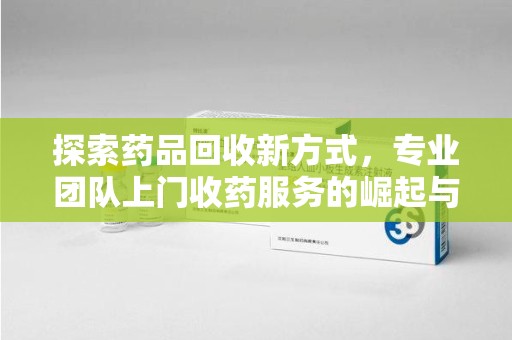 九江探索药品回收新方式，专业团队上门收药服务的崛起与未来