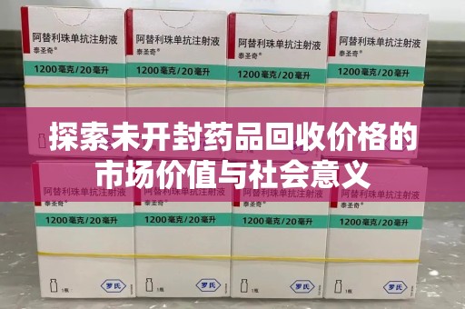 九江探索未开封药品回收价格的市场价值与社会意义