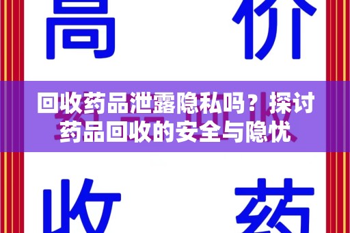九江回收药品泄露隐私吗？探讨药品回收的安全与隐忧