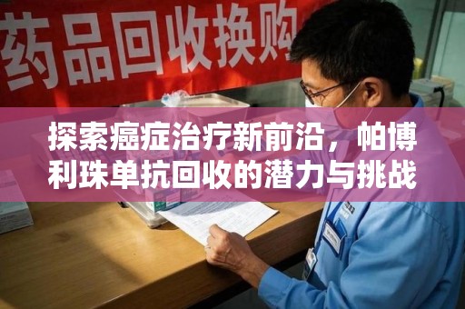 九江探索癌症治疗新前沿，帕博利珠单抗回收的潜力与挑战