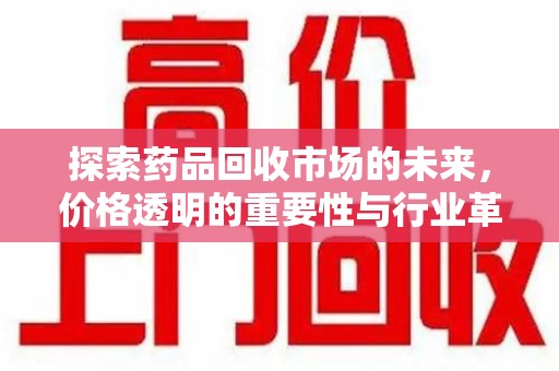 九江探索药品回收市场的未来，价格透明的重要性与行业革新