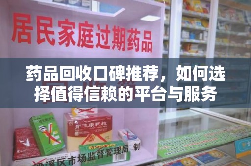 九江药品回收口碑推荐，如何选择值得信赖的平台与服务