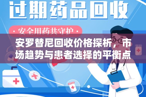 九江安罗替尼回收价格探析，市场趋势与患者选择的平衡点