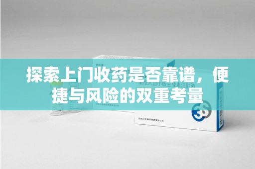 九江探索上门收药是否靠谱，便捷与风险的双重考量