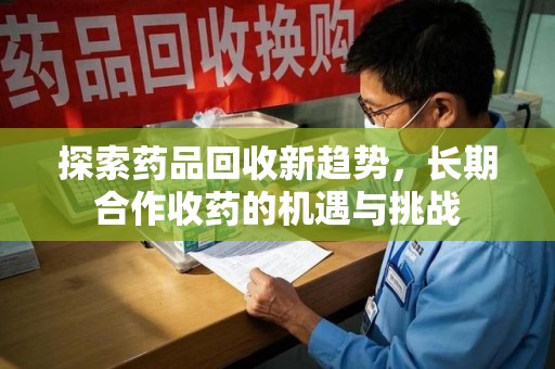 九江探索药品回收新趋势，长期合作收药的机遇与挑战