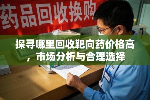 九江探寻哪里回收靶向药价格高，市场分析与合理选择