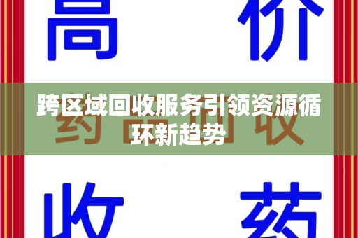 九江跨区域回收服务引领资源循环新趋势