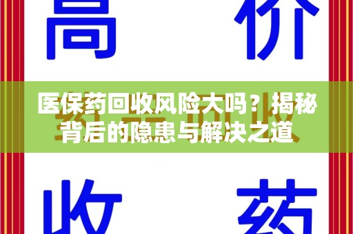 九江医保药回收风险大吗？揭秘背后的隐患与解决之道