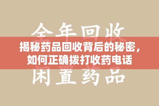 九江揭秘药品回收背后的秘密，如何正确拨打收药电话
