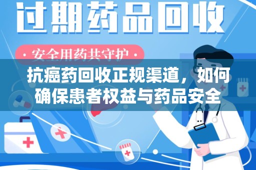 九江抗癌药回收正规渠道，如何确保患者权益与药品安全