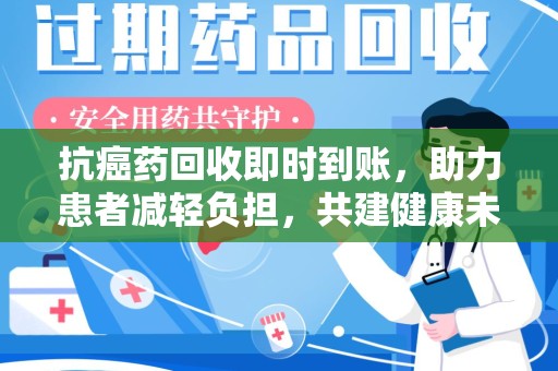 九江抗癌药回收即时到账，助力患者减轻负担，共建健康未来